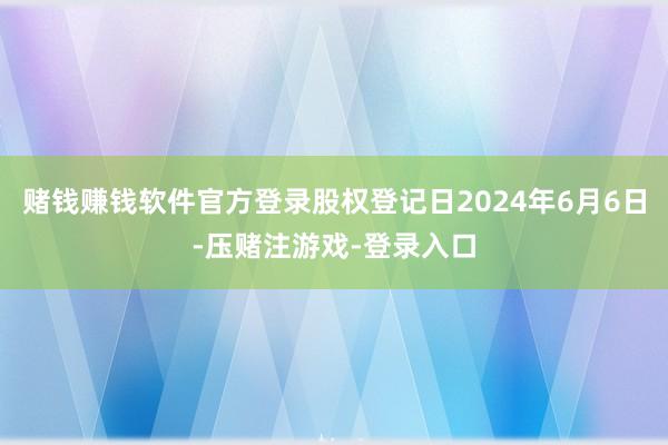 赌钱赚钱软件官方登录股权登记日2024年6月6日-压赌注游戏-登录入口