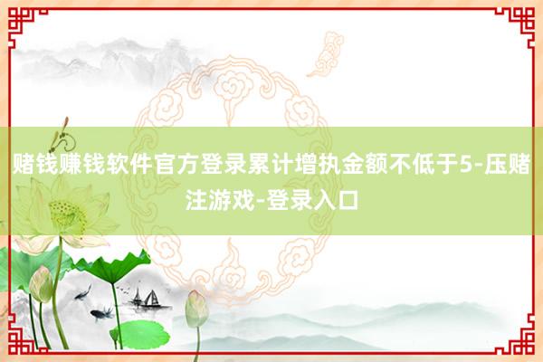 赌钱赚钱软件官方登录累计增执金额不低于5-压赌注游戏-登录入口