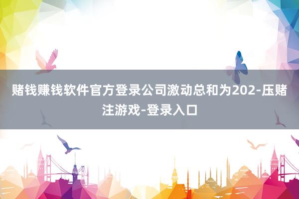 赌钱赚钱软件官方登录公司激动总和为202-压赌注游戏-登录入口