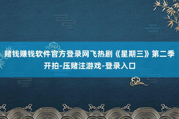 赌钱赚钱软件官方登录网飞热剧《星期三》第二季开拍-压赌注游戏-登录入口