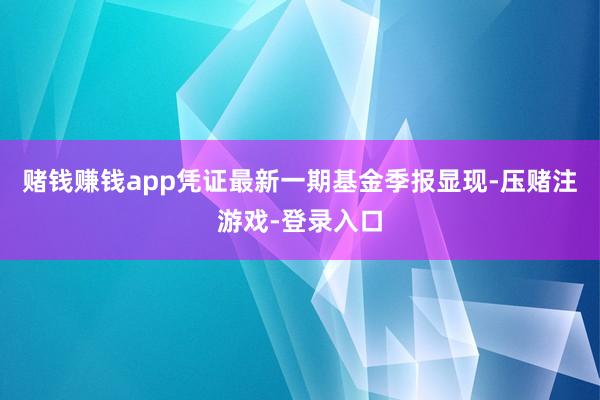 赌钱赚钱app凭证最新一期基金季报显现-压赌注游戏-登录入口