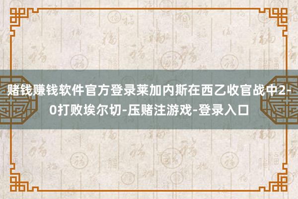 赌钱赚钱软件官方登录莱加内斯在西乙收官战中2-0打败埃尔切-压赌注游戏-登录入口