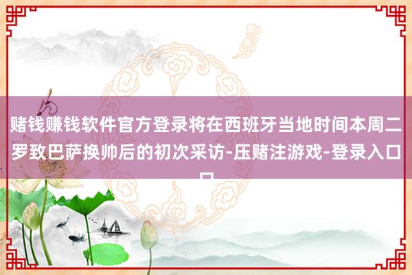 赌钱赚钱软件官方登录将在西班牙当地时间本周二罗致巴萨换帅后的初次采访-压赌注游戏-登录入口