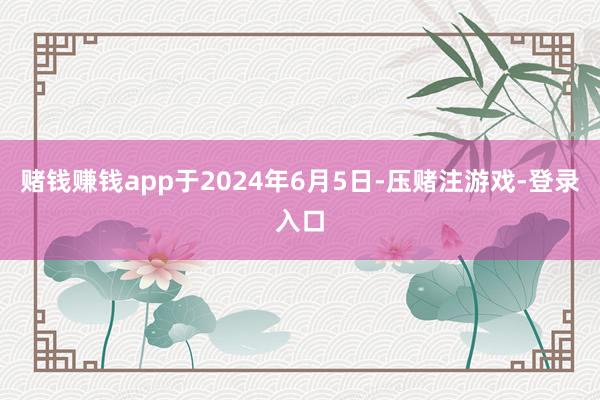 赌钱赚钱app于2024年6月5日-压赌注游戏-登录入口