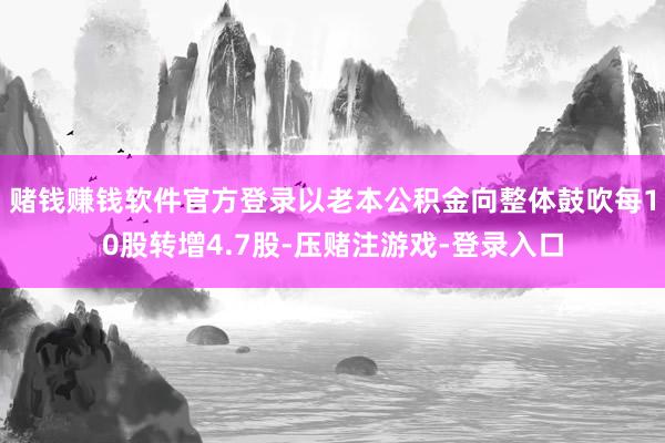 赌钱赚钱软件官方登录以老本公积金向整体鼓吹每10股转增4.7股-压赌注游戏-登录入口