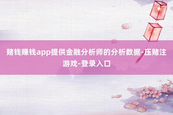 赌钱赚钱app提供金融分析师的分析数据-压赌注游戏-登录入口