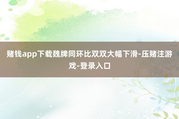 赌钱app下载魏牌同环比双双大幅下滑-压赌注游戏-登录入口