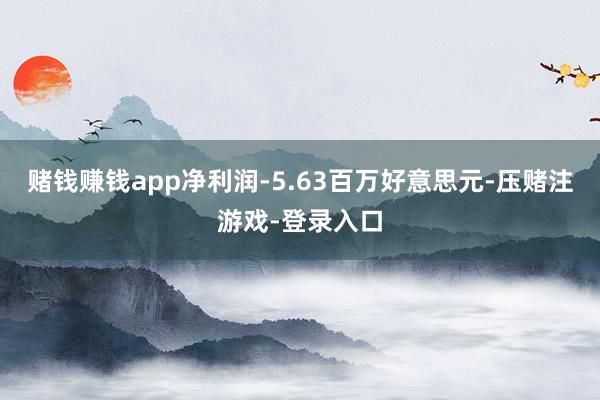 赌钱赚钱app净利润-5.63百万好意思元-压赌注游戏-登录入口