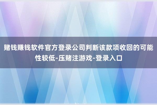 赌钱赚钱软件官方登录公司判断该款项收回的可能性较低-压赌注游戏-登录入口