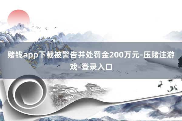 赌钱app下载被警告并处罚金200万元-压赌注游戏-登录入口