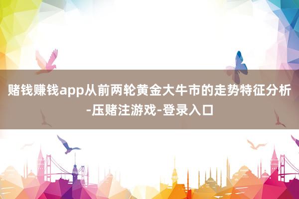 赌钱赚钱app从前两轮黄金大牛市的走势特征分析-压赌注游戏-登录入口