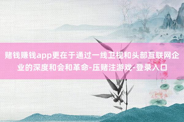 赌钱赚钱app更在于通过一线卫视和头部互联网企业的深度和会和革命-压赌注游戏-登录入口