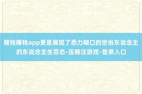 赌钱赚钱app更是展现了悉力糊口的世俗东说念主的东说念主生百态-压赌注游戏-登录入口