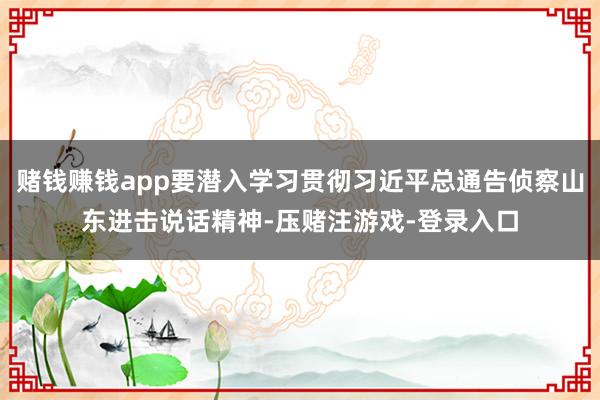 赌钱赚钱app要潜入学习贯彻习近平总通告侦察山东进击说话精神-压赌注游戏-登录入口