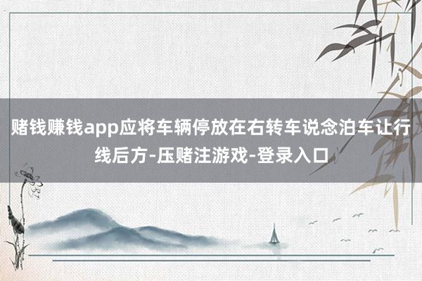 赌钱赚钱app应将车辆停放在右转车说念泊车让行线后方-压赌注游戏-登录入口