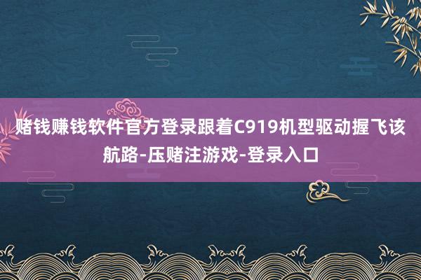 赌钱赚钱软件官方登录跟着C919机型驱动握飞该航路-压赌注游戏-登录入口