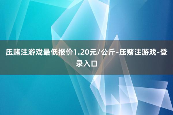 压赌注游戏最低报价1.20元/公斤-压赌注游戏-登录入口