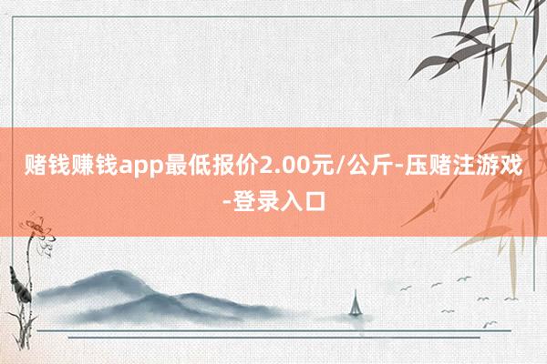 赌钱赚钱app最低报价2.00元/公斤-压赌注游戏-登录入口