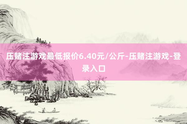 压赌注游戏最低报价6.40元/公斤-压赌注游戏-登录入口