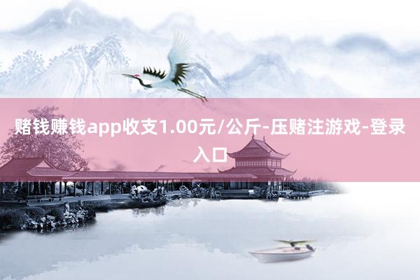 赌钱赚钱app收支1.00元/公斤-压赌注游戏-登录入口