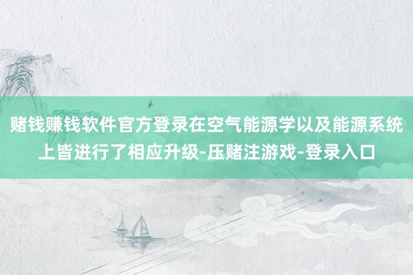 赌钱赚钱软件官方登录在空气能源学以及能源系统上皆进行了相应升级-压赌注游戏-登录入口