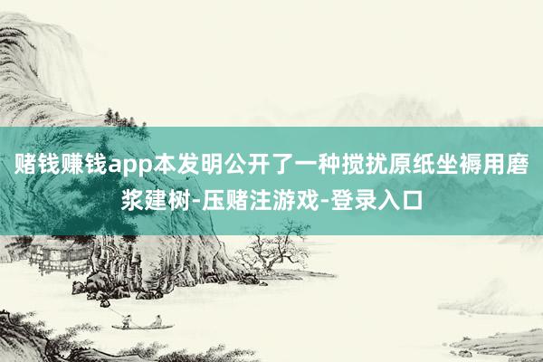 赌钱赚钱app本发明公开了一种搅扰原纸坐褥用磨浆建树-压赌注游戏-登录入口