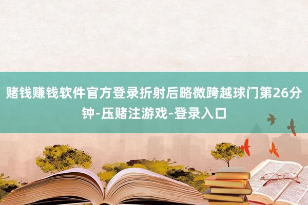 赌钱赚钱软件官方登录折射后略微跨越球门第26分钟-压赌注游戏-登录入口