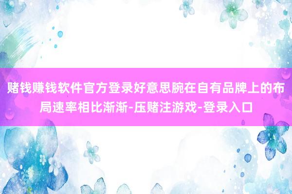 赌钱赚钱软件官方登录好意思腕在自有品牌上的布局速率相比渐渐-压赌注游戏-登录入口