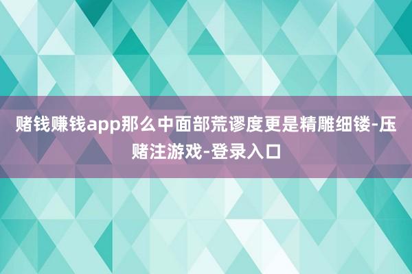 赌钱赚钱app那么中面部荒谬度更是精雕细镂-压赌注游戏-登录入口