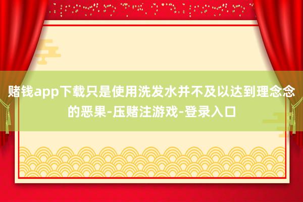 赌钱app下载只是使用洗发水并不及以达到理念念的恶果-压赌注游戏-登录入口