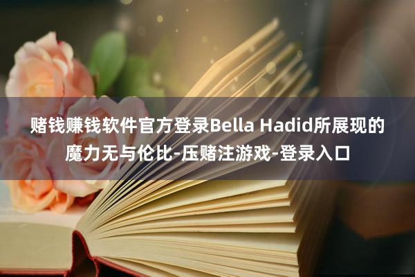 赌钱赚钱软件官方登录Bella Hadid所展现的魔力无与伦比-压赌注游戏-登录入口