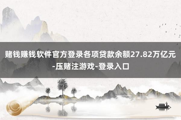 赌钱赚钱软件官方登录各项贷款余额27.82万亿元-压赌注游戏-登录入口