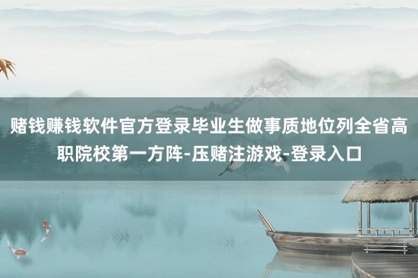 赌钱赚钱软件官方登录毕业生做事质地位列全省高职院校第一方阵-压赌注游戏-登录入口