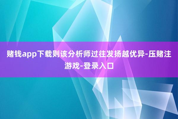 赌钱app下载则该分析师过往发扬越优异-压赌注游戏-登录入口