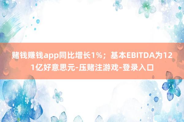 赌钱赚钱app同比增长1%；基本EBITDA为121亿好意思元-压赌注游戏-登录入口