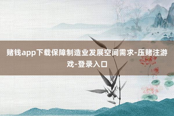 赌钱app下载保障制造业发展空间需求-压赌注游戏-登录入口