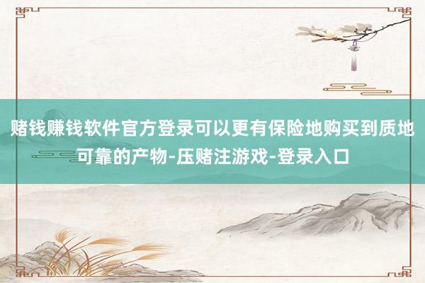 赌钱赚钱软件官方登录可以更有保险地购买到质地可靠的产物-压赌注游戏-登录入口