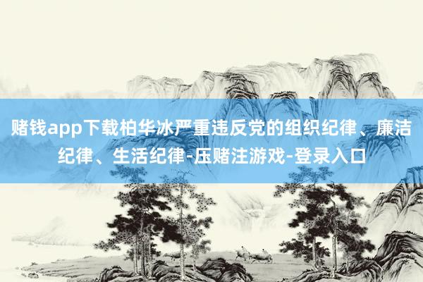 赌钱app下载柏华冰严重违反党的组织纪律、廉洁纪律、生活纪律-压赌注游戏-登录入口