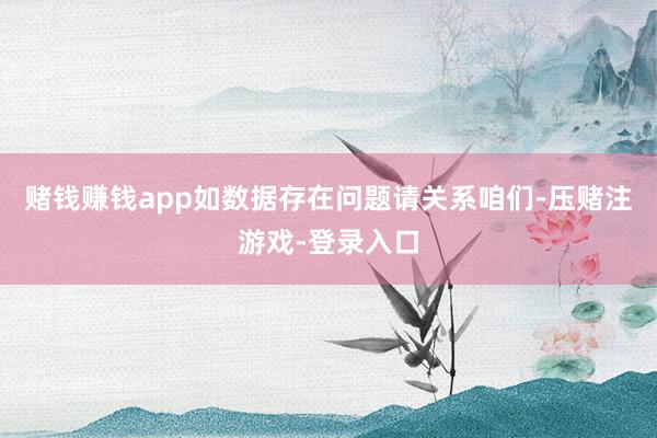 赌钱赚钱app如数据存在问题请关系咱们-压赌注游戏-登录入口