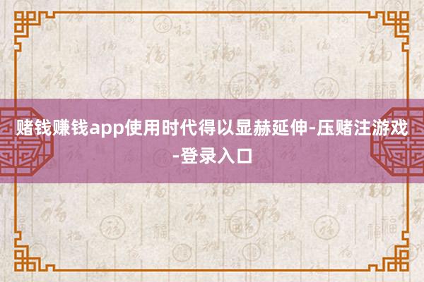 赌钱赚钱app使用时代得以显赫延伸-压赌注游戏-登录入口