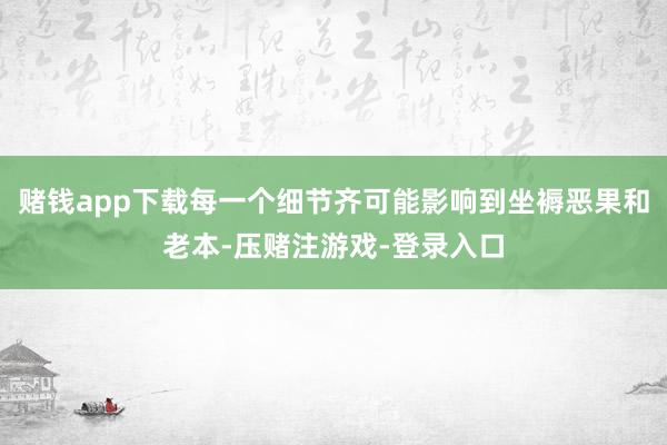 赌钱app下载每一个细节齐可能影响到坐褥恶果和老本-压赌注游戏-登录入口