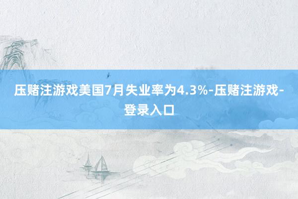 压赌注游戏美国7月失业率为4.3%-压赌注游戏-登录入口