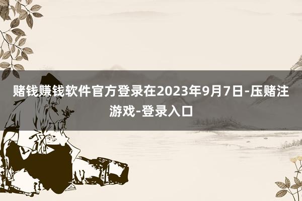 赌钱赚钱软件官方登录在2023年9月7日-压赌注游戏-登录入口