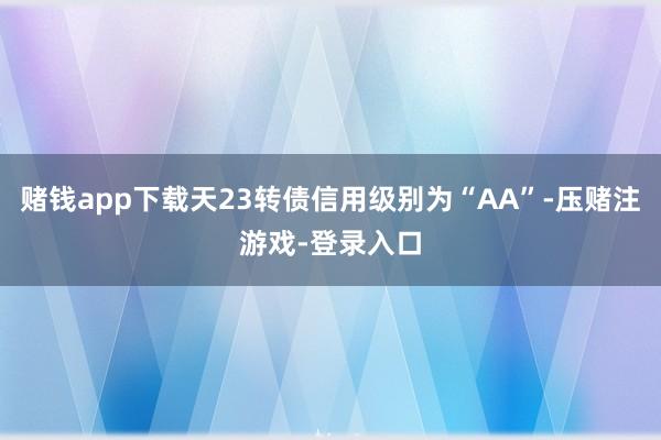 赌钱app下载天23转债信用级别为“AA”-压赌注游戏-登录入口