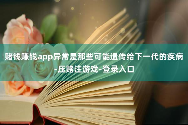 赌钱赚钱app异常是那些可能遗传给下一代的疾病-压赌注游戏-登录入口