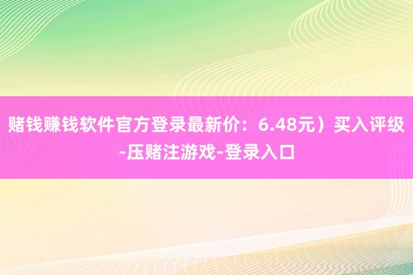 赌钱赚钱软件官方登录最新价：6.48元）买入评级-压赌注游戏-登录入口