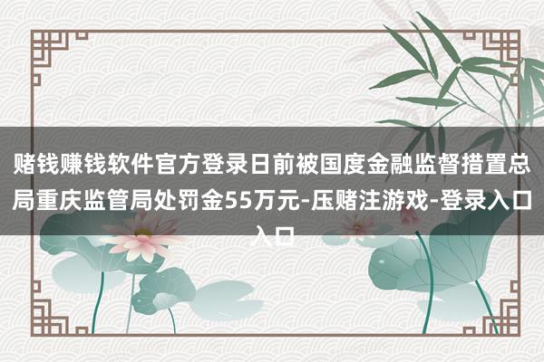 赌钱赚钱软件官方登录日前被国度金融监督措置总局重庆监管局处罚金55万元-压赌注游戏-登录入口