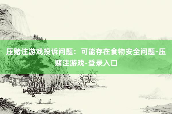 压赌注游戏投诉问题：可能存在食物安全问题-压赌注游戏-登录入口