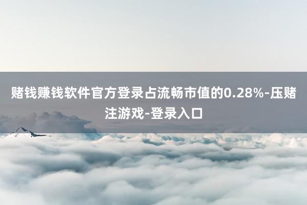 赌钱赚钱软件官方登录占流畅市值的0.28%-压赌注游戏-登录入口