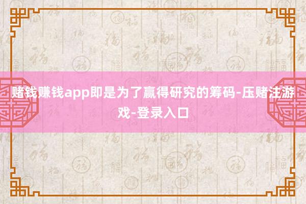 赌钱赚钱app即是为了赢得研究的筹码-压赌注游戏-登录入口